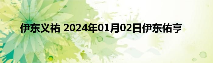 伊东义祐 2024年01月02日伊东佑亨