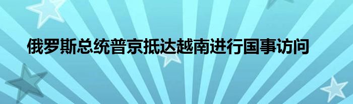 俄罗斯总统普京抵达越南进行国事访问