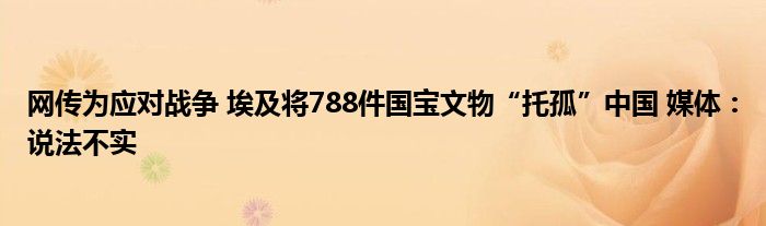 网传为应对战争 埃及将788件国宝文物“托孤”中国 媒体：说法不实