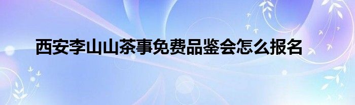 西安李山山茶事免费品鉴会怎么报名