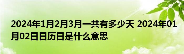 2024年1月2月3月一共有多少天 2024年01月02日日历日是什么意思