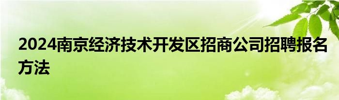 2024南京经济技术开发区招商公司招聘报名方法