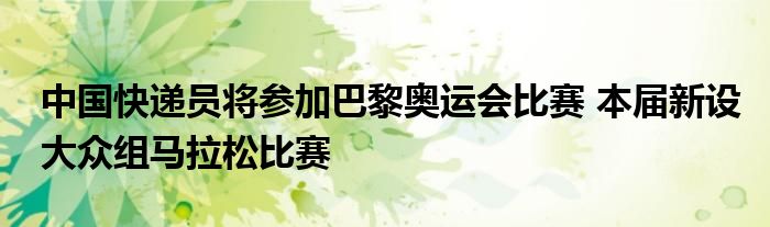 中国快递员将参加巴黎奥运会比赛 本届新设大众组马拉松比赛