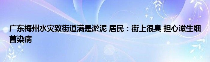 广东梅州水灾致街道满是淤泥 居民：街上很臭 担心滋生细菌染病