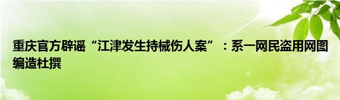 重庆官方辟谣“江津发生持械伤人案”：系一网民盗用网图编造杜撰