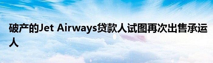 破产的Jet Airways贷款人试图再次出售承运人