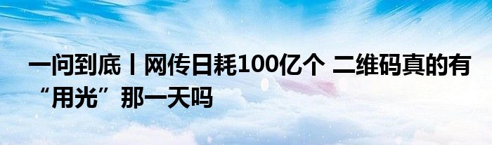 一问到底丨网传日耗100亿个 二维码真的有“用光”那一天吗