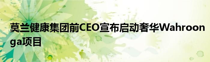 莫兰健康集团前CEO宣布启动奢华Wahroonga项目