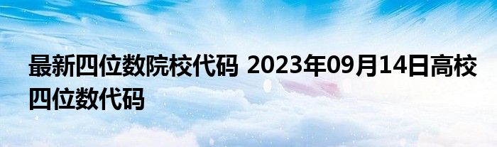 最新四位数院校代码 2023年09月14日高校四位数代码