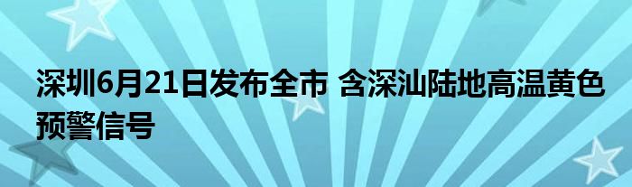 深圳6月21日发布全市 含深汕陆地高温黄色预警信号