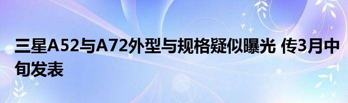 三星A52与A72外型与规格疑似曝光 传3月中旬发表