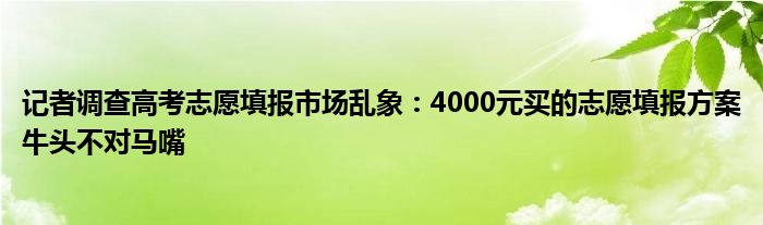 记者调查高考志愿填报市场乱象：4000元买的志愿填报方案牛头不对马嘴