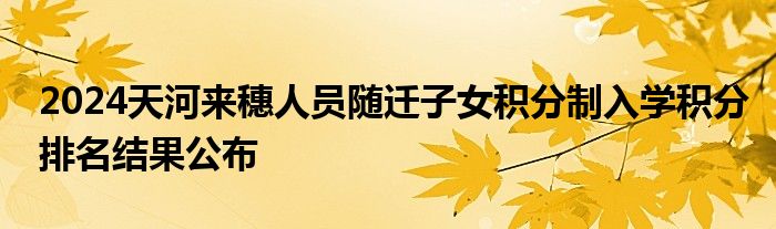 2024天河来穗人员随迁子女积分制入学积分排名结果公布