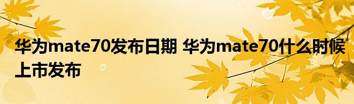 华为mate70发布日期 华为mate70什么时候上市发布