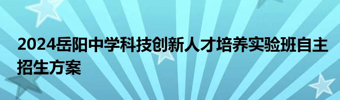 2024岳阳中学科技创新人才培养实验班自主招生方案