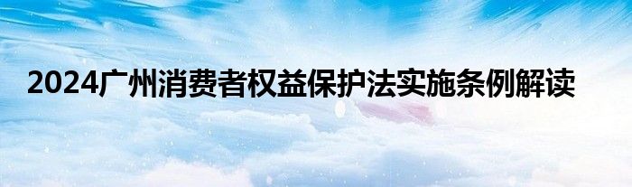 2024广州消费者权益保护法实施条例解读