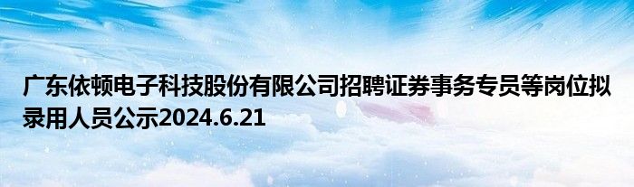 广东依顿电子科技股份有限公司招聘证券事务专员等岗位拟录用人员公示2024.6.21