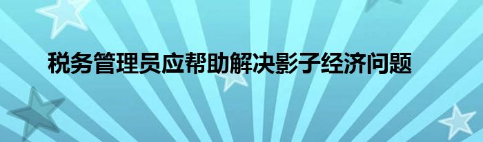 税务管理员应帮助解决影子经济问题