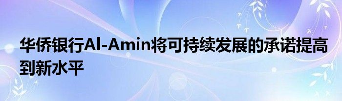 华侨银行Al-Amin将可持续发展的承诺提高到新水平