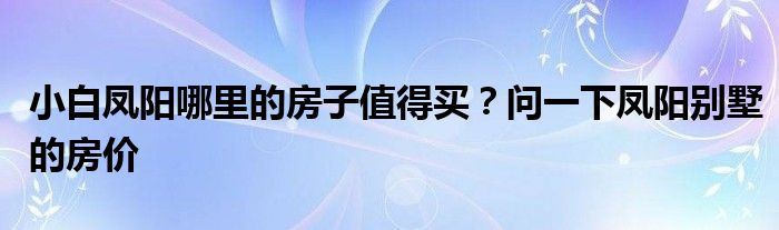 小白凤阳哪里的房子值得买？问一下凤阳别墅的房价