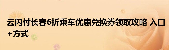 云闪付长春6折乘车优惠兑换券领取攻略 入口+方式