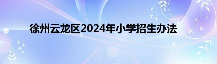 徐州云龙区2024年小学招生办法