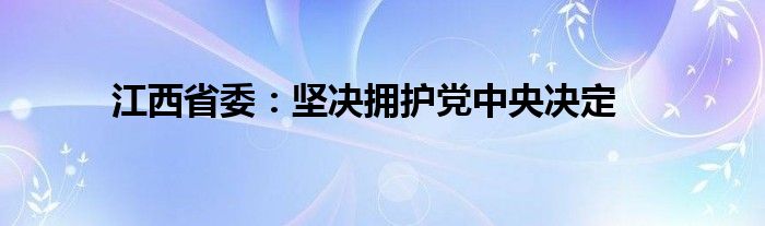 江西省委：坚决拥护党中央决定