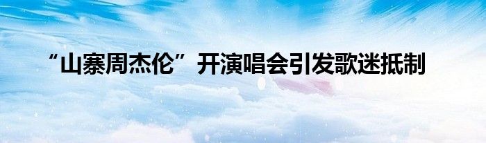 “山寨周杰伦”开演唱会引发歌迷抵制