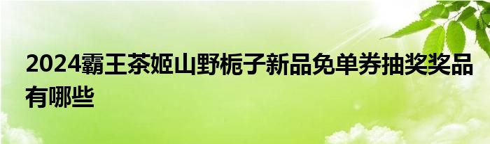 2024霸王茶姬山野栀子新品免单券抽奖奖品有哪些