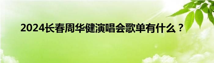 2024长春周华健演唱会歌单有什么？