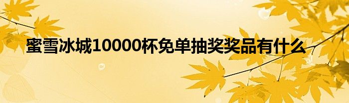 蜜雪冰城10000杯免单抽奖奖品有什么