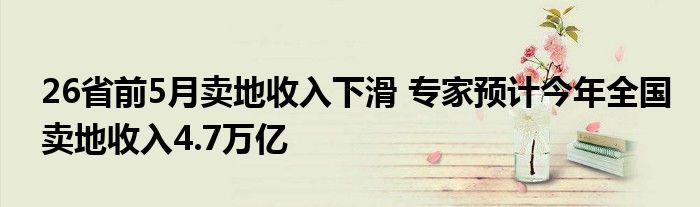 26省前5月卖地收入下滑 专家预计今年全国卖地收入4.7万亿