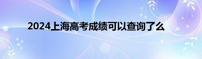 2024上海高考成绩可以查询了么