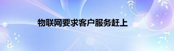 物联网要求客户服务赶上