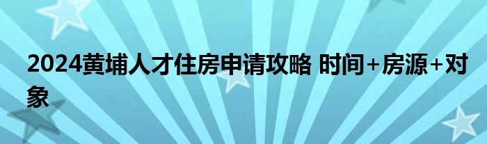 2024黄埔人才住房申请攻略 时间+房源+对象