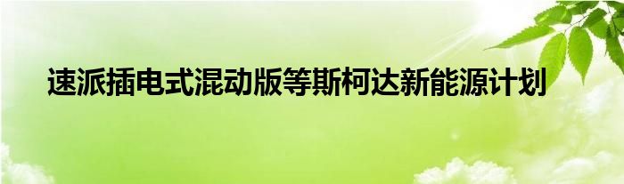 速派插电式混动版等斯柯达新能源计划