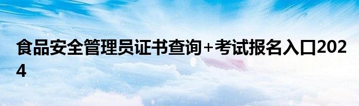 食品安全管理员证书查询+考试报名入口2024