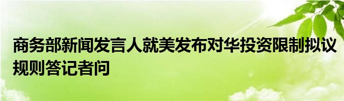 商务部新闻发言人就美发布对华投资限制拟议规则答记者问