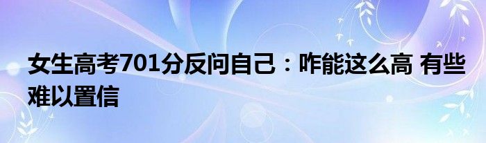 女生高考701分反问自己：咋能这么高 有些难以置信