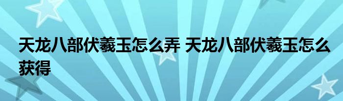 天龙八部伏羲玉怎么弄 天龙八部伏羲玉怎么获得