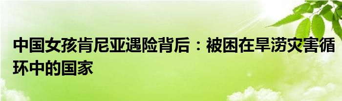 中国女孩肯尼亚遇险背后：被困在旱涝灾害循环中的国家