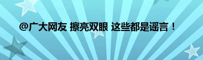 @广大网友 擦亮双眼 这些都是谣言！