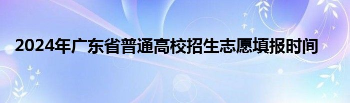 2024年广东省普通高校招生志愿填报时间