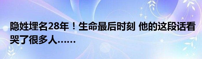 隐姓埋名28年！生命最后时刻 他的这段话看哭了很多人……