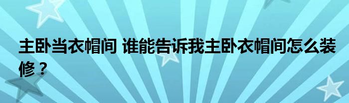 主卧当衣帽间 谁能告诉我主卧衣帽间怎么装修？