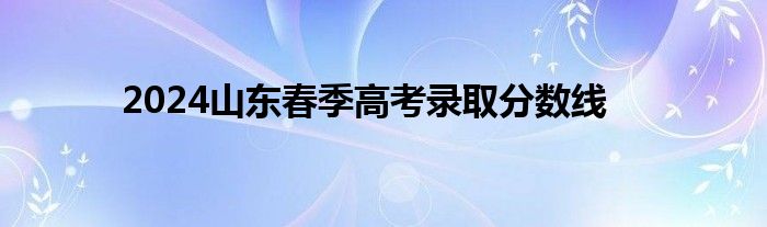 2024山东春季高考录取分数线