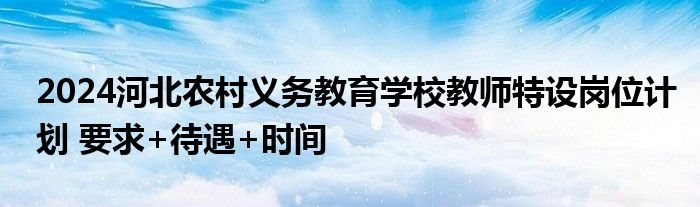 2024河北农村义务教育学校教师特设岗位计划 要求+待遇+时间