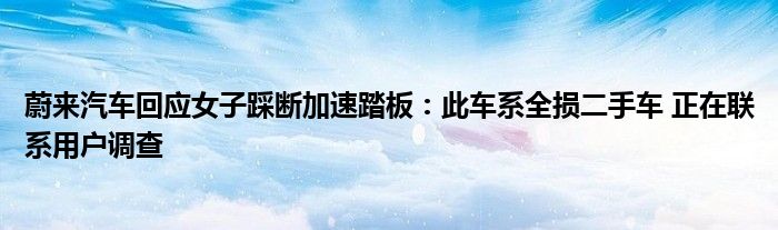 蔚来汽车回应女子踩断加速踏板：此车系全损二手车 正在联系用户调查