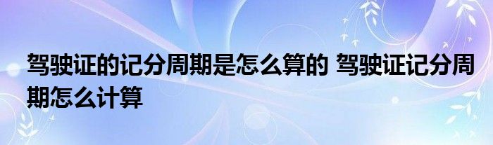 驾驶证的记分周期是怎么算的 驾驶证记分周期怎么计算