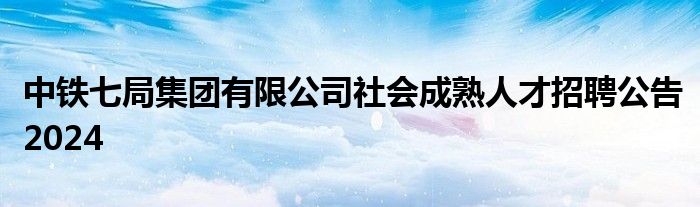 中铁七局集团有限公司社会成熟人才招聘公告2024